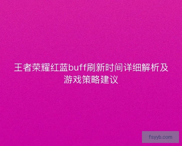 王者荣耀红蓝buff刷新时间详细解析及游戏策略建议