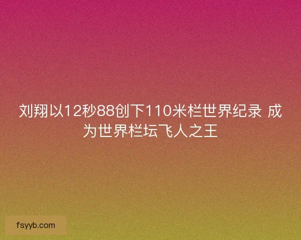 刘翔以12秒88创下110米栏世界纪录 成为世界栏坛飞人之王
