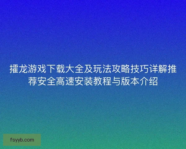 攉龙游戏下载大全及玩法攻略技巧详解推荐安全高速安装教程与版本介绍