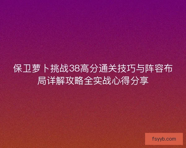 保卫萝卜挑战38高分通关技巧与阵容布局详解攻略全实战心得分享