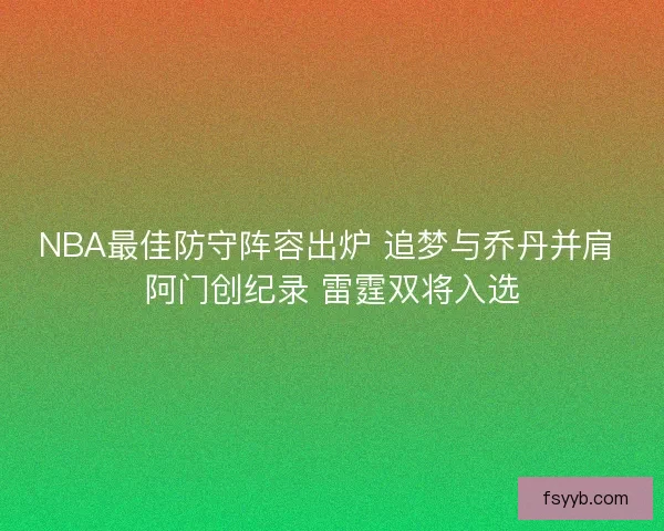 NBA最佳防守阵容出炉 追梦与乔丹并肩 阿门创纪录 雷霆双将入选