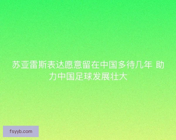 苏亚雷斯表达愿意留在中国多待几年 助力中国足球发展壮大