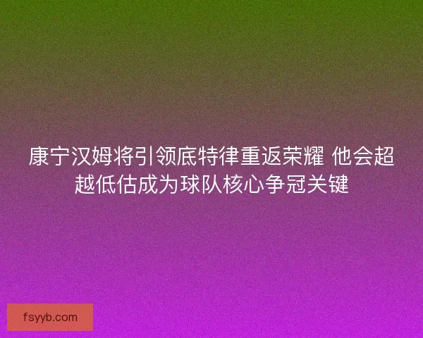 康宁汉姆将引领底特律重返荣耀 他会超越低估成为球队核心争冠关键