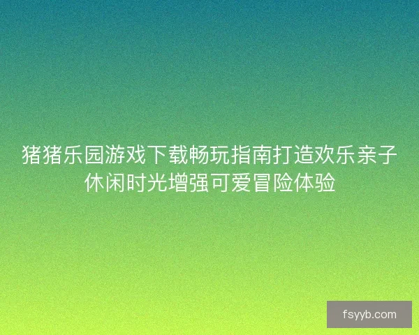 猪猪乐园游戏下载畅玩指南打造欢乐亲子休闲时光增强可爱冒险体验