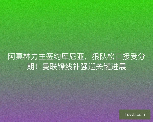 阿莫林力主签约库尼亚，狼队松口接受分期！曼联锋线补强迎关键进展