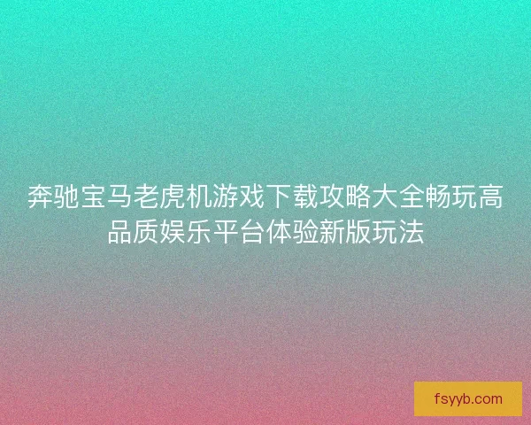 奔驰宝马老虎机游戏下载攻略大全畅玩高品质娱乐平台体验新版玩法